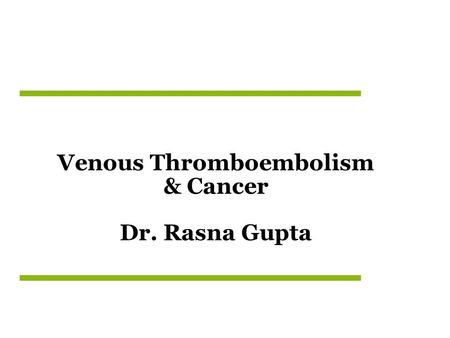 Venous Thromboembolism & Cancer Dr. Rasna Gupta