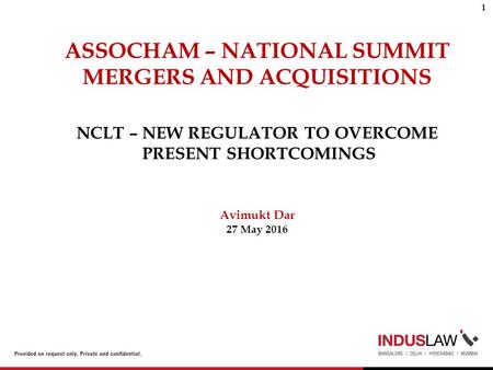 NCLT – NEW REGULATOR TO OVERCOME PRESENT SHORTCOMINGS Avimukt Dar 27 May 2016 ASSOCHAM – NATIONAL SUMMIT MERGERS AND ACQUISITIONS 1.