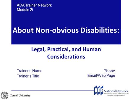 ADA Trainer Network Module 2i Trainer’s Name Trainer’s Title Phone Email/Web Page About Non-obvious Disabilities: Legal, Practical, and Human Considerations.