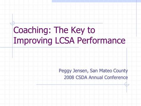 Coaching: The Key to Improving LCSA Performance Peggy Jensen, San Mateo County 2008 CSDA Annual Conference.