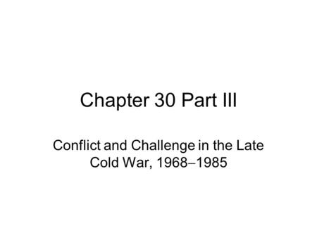 Chapter 30 Part III Conflict and Challenge in the Late Cold War, 1968  1985.