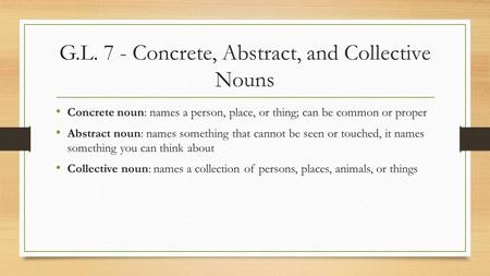 G.L. 7 - Concrete, Abstract, and Collective Nouns Concrete noun: names a person, place, or thing; can be common or proper Abstract noun: names something.