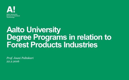 Aalto University Degree Programs in relation to Forest Products Industries Prof. Jouni Paltakari 22.2.2016.