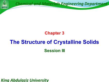 King Abdulaziz University Chemical and Materials Engineering Department Chapter 3 The Structure of Crystalline Solids Session III.