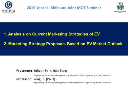 2015 Yonsei - Shibaura Joint MOT Seminar 1. Analysis on Current Marketing Strategies of EV 2. Marketing Strategy Proposals Based on EV Market Outlook Presenters: