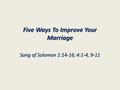 Five Ways To Improve Your Marriage Song of Solomon 1:14-16; 4:1-4, 9-11.