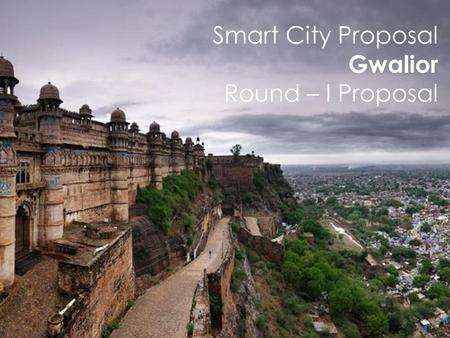 Smart City Proposal Gwalior Round – I Proposal. “Comprehensively transform Gwalior through promotion of heritage and cultural assets, to create new economic.