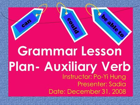 Grammar Lesson Plan- Auxiliary Verb Instructor: Po-Yi Hung Presenter: Sadia Date: December 31, 2008 can could be able to.