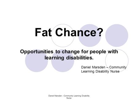 Daniel Marsden - Community Learning Disability Nurse Fat Chance? Opportunities to change for people with learning disabilities. Daniel Marsden – Community.