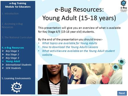 E-Bug Resources: Young Adult (15-18 years) This presentation will give you an overview of what is available for Key Stage 4/5 (15-18 year old) students.