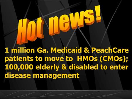 1 million Ga. Medicaid & PeachCare patients to move to HMOs (CMOs); 100,000 elderly & disabled to enter disease management.