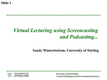 Dr Sandy Winterbottom School of Biological and Environmental Sciences Slide 1 Virtual Lecturing using Screencasting and Podcasting... Sandy Winterbottom,