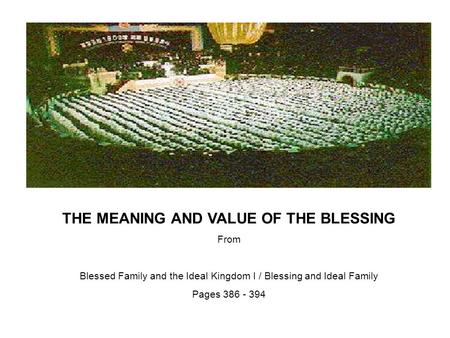 THE MEANING AND VALUE OF THE BLESSING From Blessed Family and the Ideal Kingdom I / Blessing and Ideal Family Pages 386 - 394.