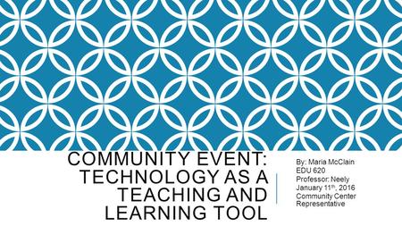 COMMUNITY EVENT: TECHNOLOGY AS A TEACHING AND LEARNING TOOL By: Maria McClain EDU 620 Professor: Neely January 11 th, 2016 Community Center Representative.