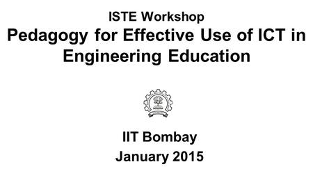 ISTE Workshop Pedagogy for Effective Use of ICT in Engineering Education IIT Bombay January 2015.