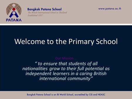 Bangkok Patana School Master Presentation Welcome to the Primary School Our Mission … “ to ensure that students of all nationalities grow to their full.