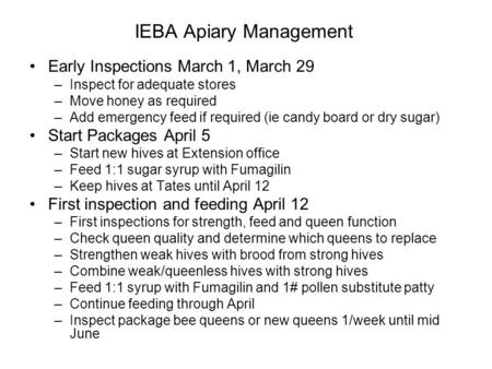 IEBA Apiary Management Early Inspections March 1, March 29 –Inspect for adequate stores –Move honey as required –Add emergency feed if required (ie candy.