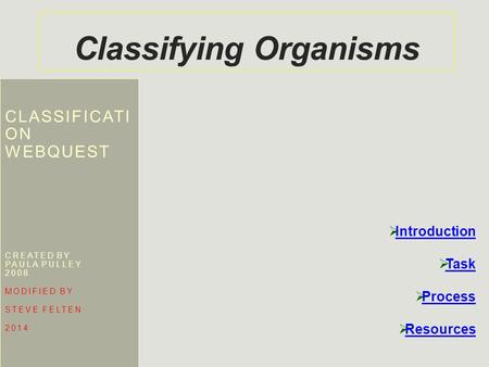 Classifying Organisms CLASSIFICATI ON WEBQUEST CREATED BY PAULA PULLEY 2008 MODIFIED BY STEVE FELTEN 2014  Introduction Introduction  Task Task  Process.