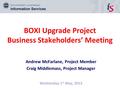 BOXI Upgrade Project Business Stakeholders’ Meeting Andrew McFarlane, Project Member Craig Middlemass, Project Manager Wednesday 1 st May, 2013.