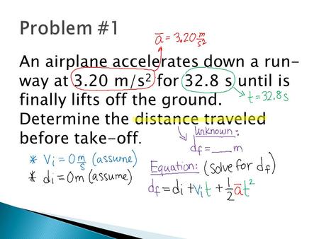 Problem #1 An airplane accelerates down a run- way at 3.20 m/s2 for 32.8 s until is finally lifts off the ground. Determine the distance traveled before.