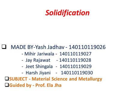 Solidification  MADE BY-Yash Jadhav - 140110119026 - Mihir Jariwala - 140110119027 - Jay Rajawat - 140110119028 - Jeet Shingala - 140110119029 - Harsh.