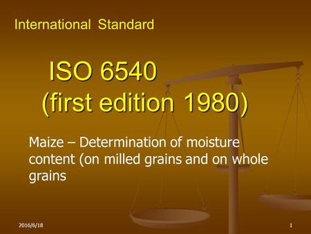 2016/6/181 ISO 6540 ISO 6540 (first edition 1980) International Standard Maize – Determination of moisture content (on milled grains and on whole grains.