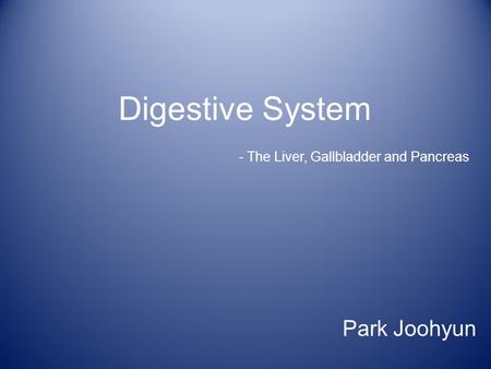 Digestive System Park Joohyun - The Liver, Gallbladder and Pancreas.