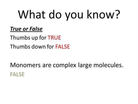 What do you know? True or False Thumbs up for TRUE Thumbs down for FALSE Monomers are complex large molecules. FALSE.