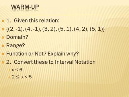  1. Given this relation:  {(2, -1), (4, -1), (3, 2), (5, 1), (4, 2), (5, 1)}  Domain?  Range?  Function or Not? Explain why?  2. Convert these to.