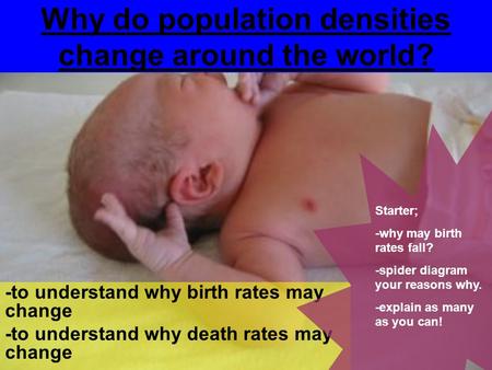 -to understand why birth rates may change -to understand why death rates may change Why do population densities change around the world? Starter; -why.