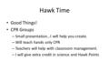 Hawk Time Good Things! CPR Groups – Small presentation…I will help you create. – Will teach hands only CPR – Teachers will help with classroom management.