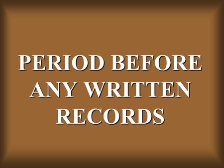 PERIOD BEFORE ANY WRITTEN RECORDS. PRE-HISTORIC PERIOD.