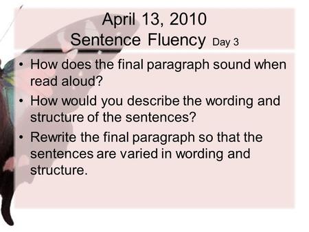 April 13, 2010 Sentence Fluency Day 3 How does the final paragraph sound when read aloud? How would you describe the wording and structure of the sentences?