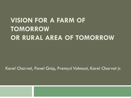 VISION FOR A FARM OF TOMORROW OR RURAL AREA OF TOMORROW Karel Charvat, Pavel Gnip, Premysl Vohnout, Karel Charvat jr.