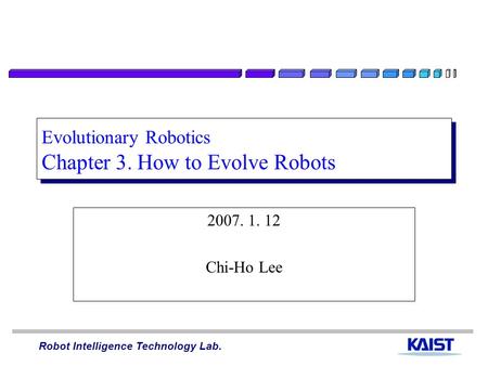 Robot Intelligence Technology Lab. Evolutionary Robotics Chapter 3. How to Evolve Robots 2007. 1. 12 Chi-Ho Lee.