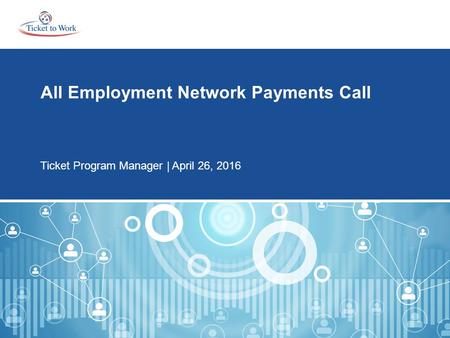 All Employment Network Payments Call Ticket Program Manager | April 26, 2016.