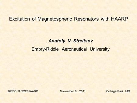 Anatoly V. Streltsov Embry-Riddle Aeronautical University Excitation of Magnetospheric Resonators with HAARP RESONANCE/HAARP November 8, 2011 College Park,