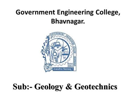 Government Engineering College, Bhavnagar. Sub:- Geology & Geotechnics.