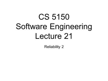 CS 5150 Software Engineering Lecture 21 Reliability 2.