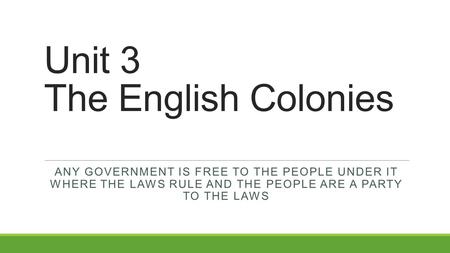 Unit 3 The English Colonies ANY GOVERNMENT IS FREE TO THE PEOPLE UNDER IT WHERE THE LAWS RULE AND THE PEOPLE ARE A PARTY TO THE LAWS.