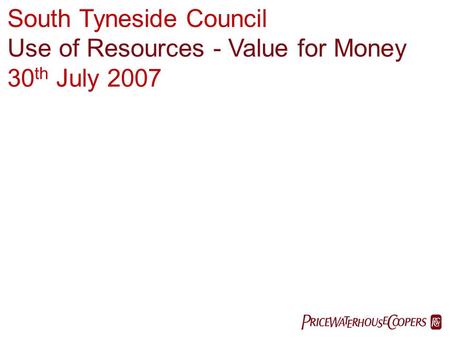 PricewaterhouseCoopers LLP  South Tyneside Council Use of Resources - Value for Money 30 th July 2007.