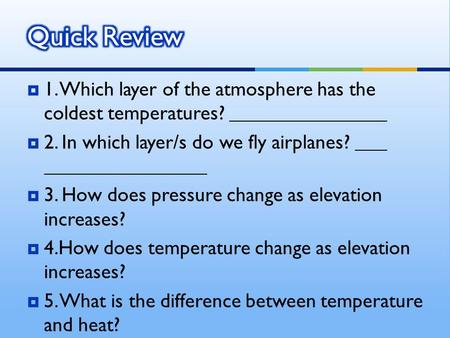  1. Which layer of the atmosphere has the coldest temperatures?  2. In which layer/s do we fly airplanes?  3. How does pressure change as elevation.