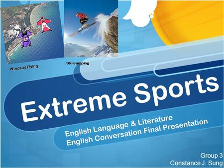 Extreme Sports English Language & Literature English Conversation Final Presentation Group 3 Constance J. Sung Wingsuit Flying Ski Jumping.