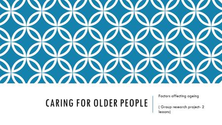 CARING FOR OLDER PEOPLE Factors affecting ageing ( Group research project- 2 lessons)