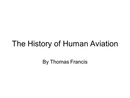 The History of Human Aviation By Thomas Francis. The Wright Brothers The Wright Brothers were the first people to fly a self-powered, heavier then air,