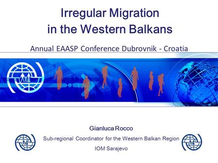 Irregular Migration in the Western Balkans Gianluca Rocco Sub-regional Coordinator for the Western Balkan Region IOM Sarajevo Annual EAASP Conference Dubrovnik.