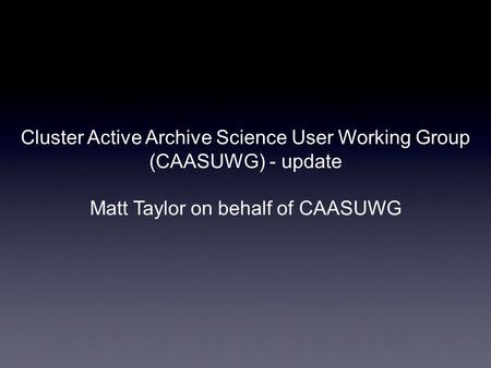 Cluster Active Archive Science User Working Group (CAASUWG) - update Matt Taylor on behalf of CAASUWG.