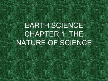 EARTH SCIENCE CHAPTER 1: THE NATURE OF SCIENCE. I. What is Earth Science? A. Science 1. process of observing and studying things in our world. 2. enables.