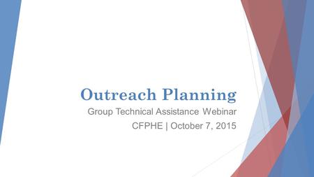 Outreach Planning Group Technical Assistance Webinar CFPHE | October 7, 2015.