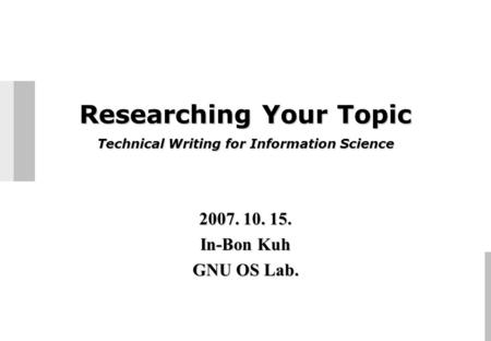 Researching Your Topic Technical Writing for Information Science 2007. 10. 15. In-Bon Kuh GNU OS Lab.